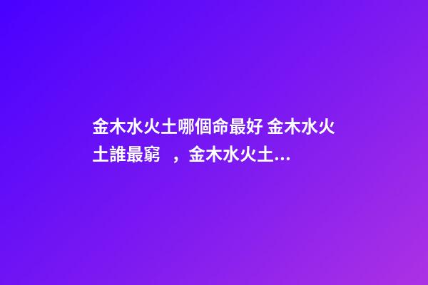 金木水火土哪個命最好 金木水火土誰最窮，金木水火土哪個命最好-第1張-觀點-玄機派